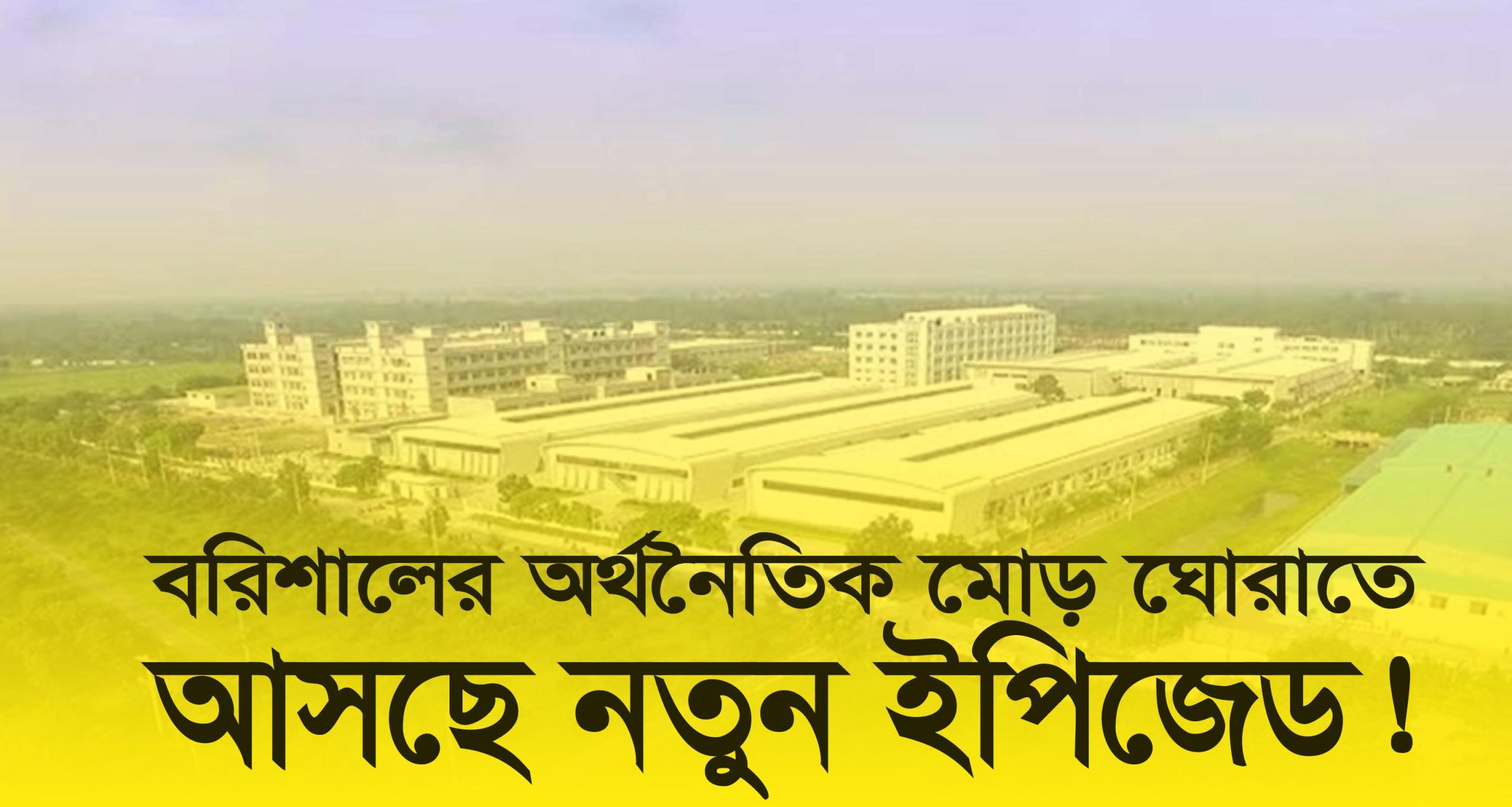 বরিশালের অর্থনৈতিক মোড় ঘোরাতে আসছে নতুন ইপিজেড